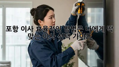 포항 이사, 효율적인 방법은? 나에게 딱 맞는 이사 선택 가이드!